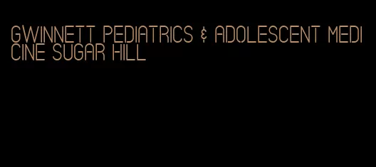 gwinnett pediatrics & adolescent medicine sugar hill