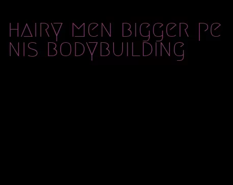 hairy men bigger penis bodybuilding