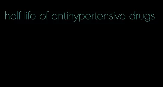 half life of antihypertensive drugs