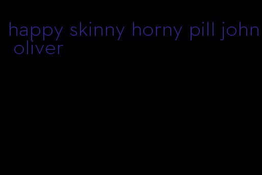 happy skinny horny pill john oliver