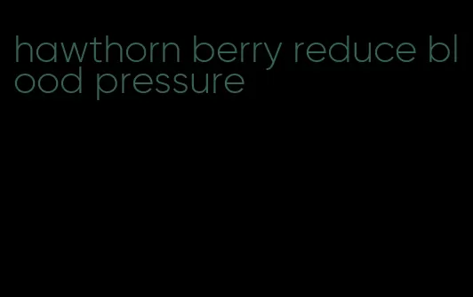 hawthorn berry reduce blood pressure