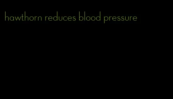 hawthorn reduces blood pressure