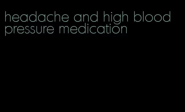 headache and high blood pressure medication