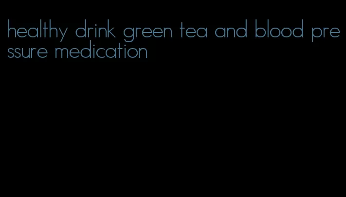 healthy drink green tea and blood pressure medication
