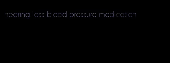 hearing loss blood pressure medication