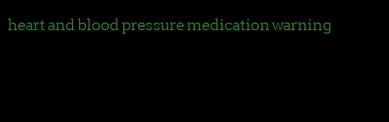 heart and blood pressure medication warning