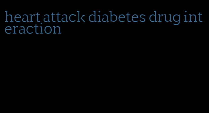 heart attack diabetes drug interaction