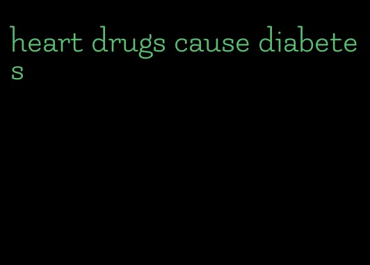 heart drugs cause diabetes