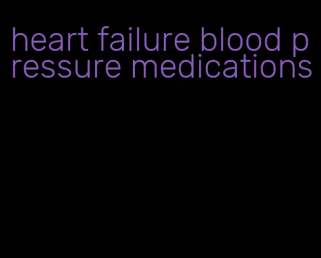 heart failure blood pressure medications