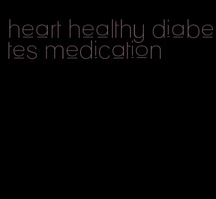 heart healthy diabetes medication
