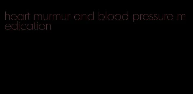 heart murmur and blood pressure medication
