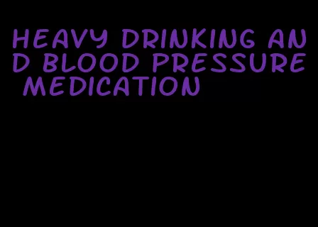 heavy drinking and blood pressure medication