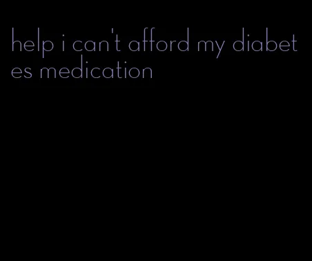 help i can't afford my diabetes medication