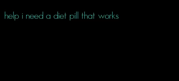 help i need a diet pill that works