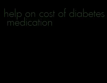 help on cost of diabetes medication