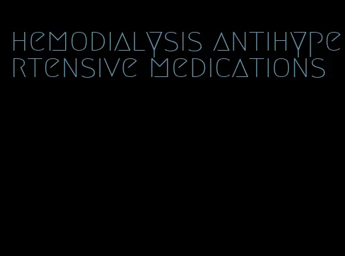 hemodialysis antihypertensive medications