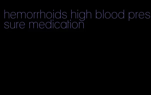 hemorrhoids high blood pressure medication