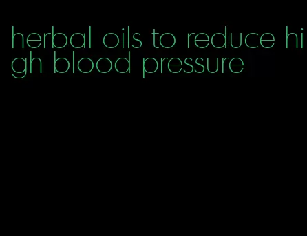 herbal oils to reduce high blood pressure