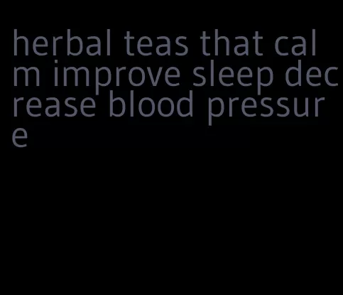 herbal teas that calm improve sleep decrease blood pressure