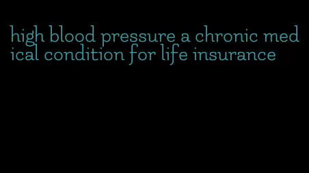 high blood pressure a chronic medical condition for life insurance