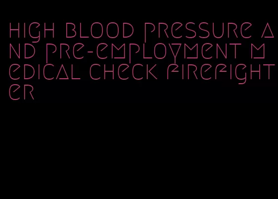 high blood pressure and pre-employment medical check firefighter