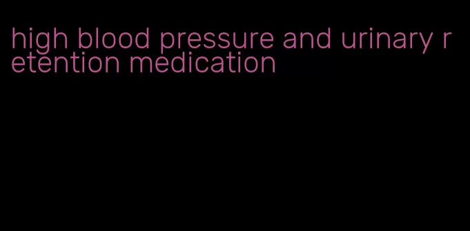 high blood pressure and urinary retention medication