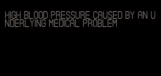 high blood pressure caused by an underlying medical problem