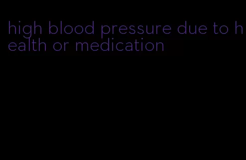 high blood pressure due to health or medication