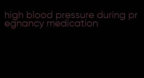 high blood pressure during pregnancy medication