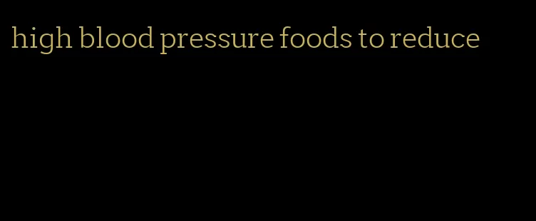 high blood pressure foods to reduce