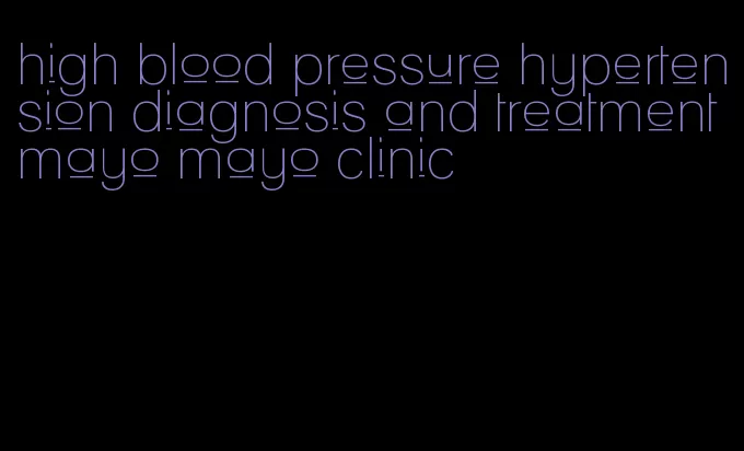 high blood pressure hypertension diagnosis and treatment mayo mayo clinic