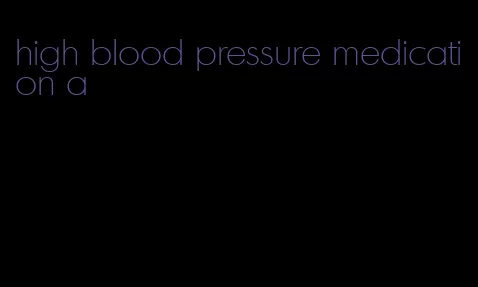 high blood pressure medication a