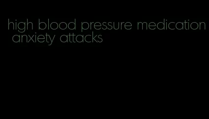 high blood pressure medication anxiety attacks