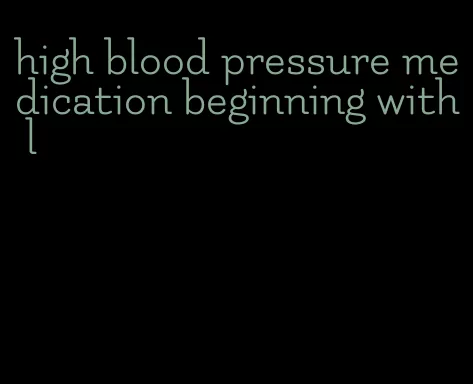 high blood pressure medication beginning with l