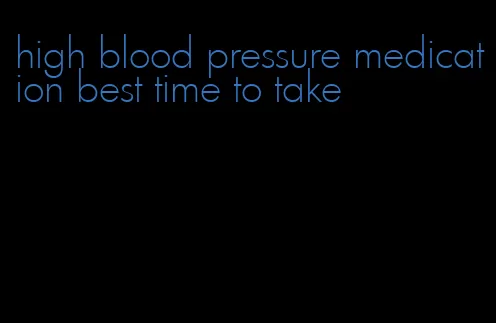high blood pressure medication best time to take