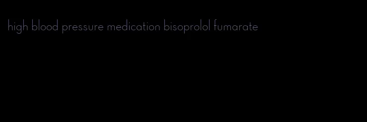 high blood pressure medication bisoprolol fumarate