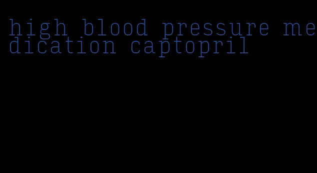 high blood pressure medication captopril