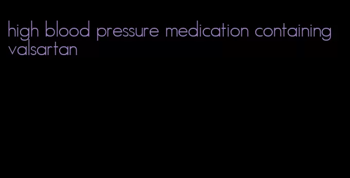 high blood pressure medication containing valsartan