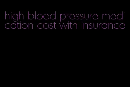high blood pressure medication cost with insurance