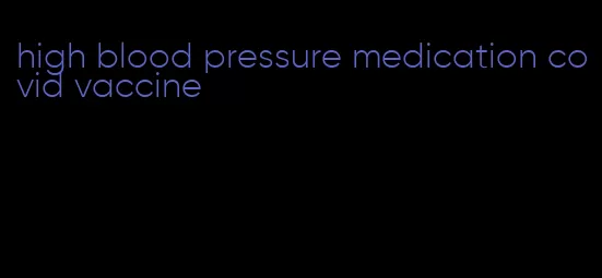 high blood pressure medication covid vaccine