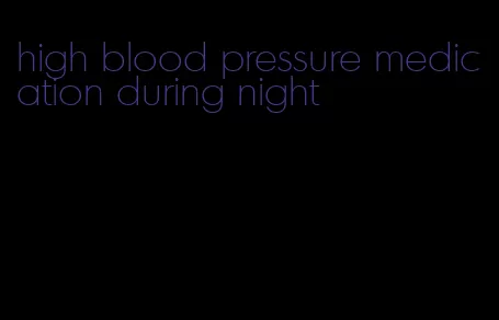 high blood pressure medication during night