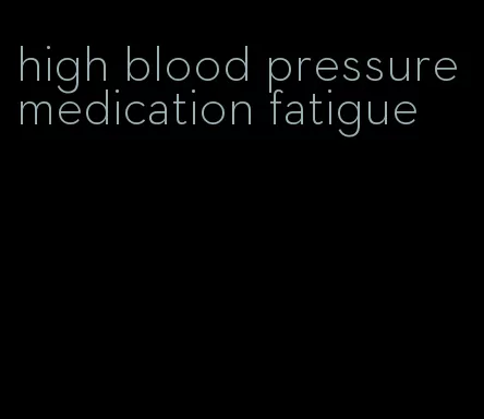 high blood pressure medication fatigue
