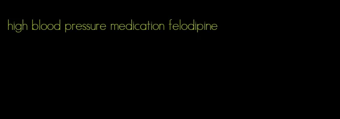 high blood pressure medication felodipine