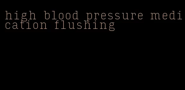 high blood pressure medication flushing
