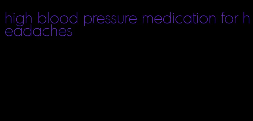 high blood pressure medication for headaches