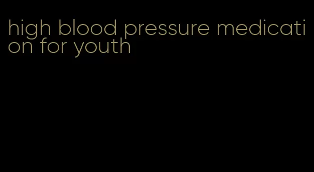 high blood pressure medication for youth