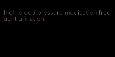 high blood pressure medication frequent urination