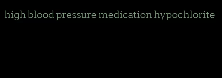 high blood pressure medication hypochlorite