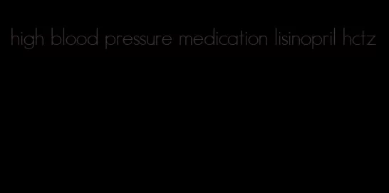 high blood pressure medication lisinopril hctz