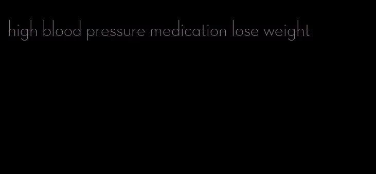 high blood pressure medication lose weight